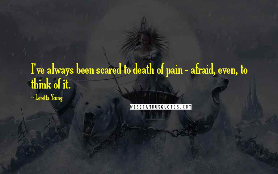 Loretta Young Quotes: I've always been scared to death of pain - afraid, even, to think of it.