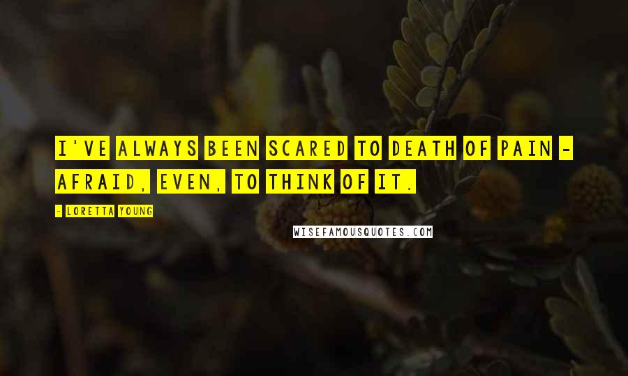 Loretta Young Quotes: I've always been scared to death of pain - afraid, even, to think of it.