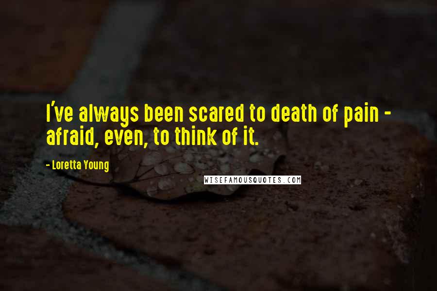 Loretta Young Quotes: I've always been scared to death of pain - afraid, even, to think of it.