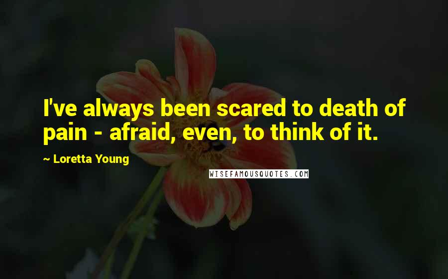 Loretta Young Quotes: I've always been scared to death of pain - afraid, even, to think of it.