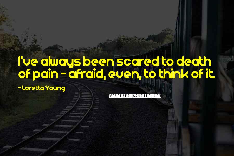 Loretta Young Quotes: I've always been scared to death of pain - afraid, even, to think of it.
