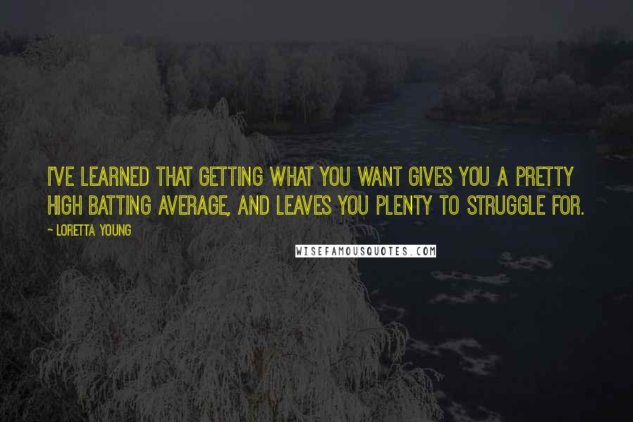 Loretta Young Quotes: I've learned that getting what you want gives you a pretty high batting average, and leaves you plenty to struggle for.