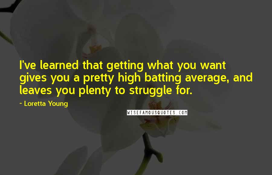 Loretta Young Quotes: I've learned that getting what you want gives you a pretty high batting average, and leaves you plenty to struggle for.