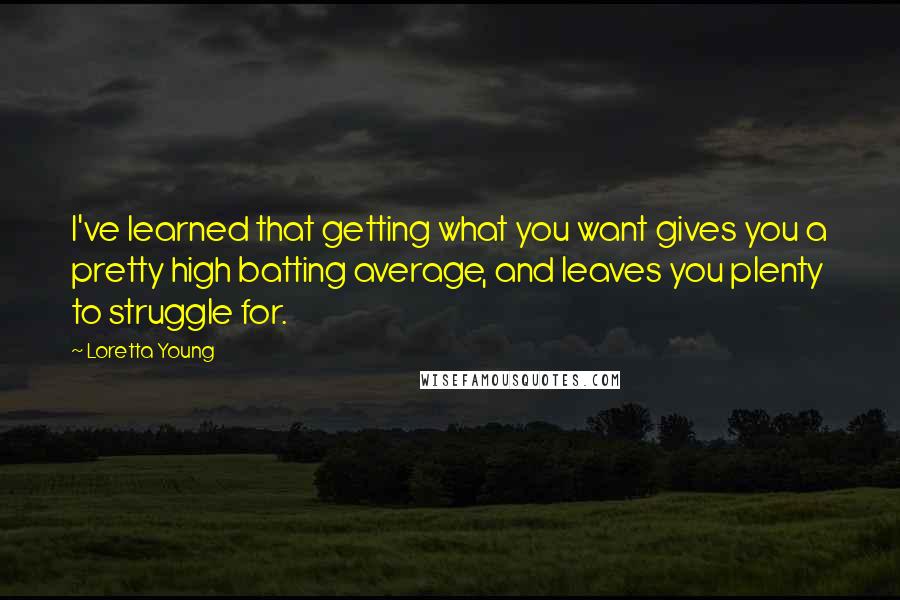 Loretta Young Quotes: I've learned that getting what you want gives you a pretty high batting average, and leaves you plenty to struggle for.