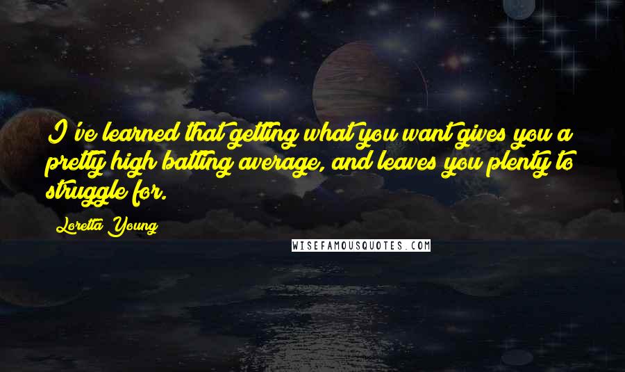 Loretta Young Quotes: I've learned that getting what you want gives you a pretty high batting average, and leaves you plenty to struggle for.