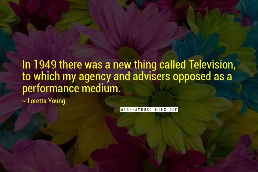 Loretta Young Quotes: In 1949 there was a new thing called Television, to which my agency and advisers opposed as a performance medium.