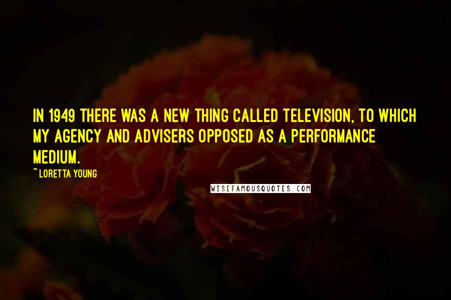 Loretta Young Quotes: In 1949 there was a new thing called Television, to which my agency and advisers opposed as a performance medium.