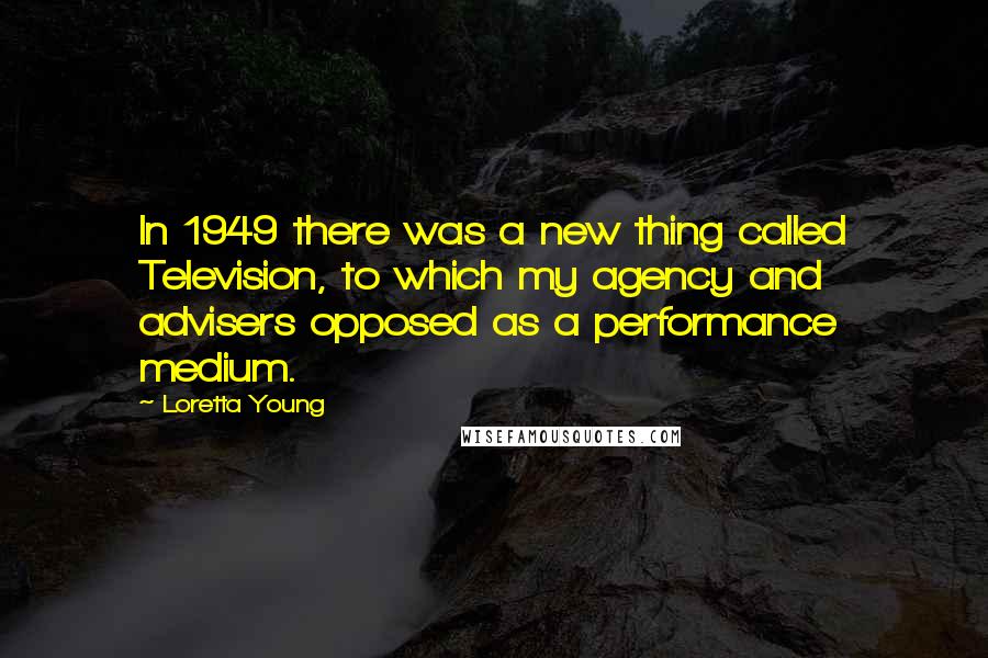 Loretta Young Quotes: In 1949 there was a new thing called Television, to which my agency and advisers opposed as a performance medium.