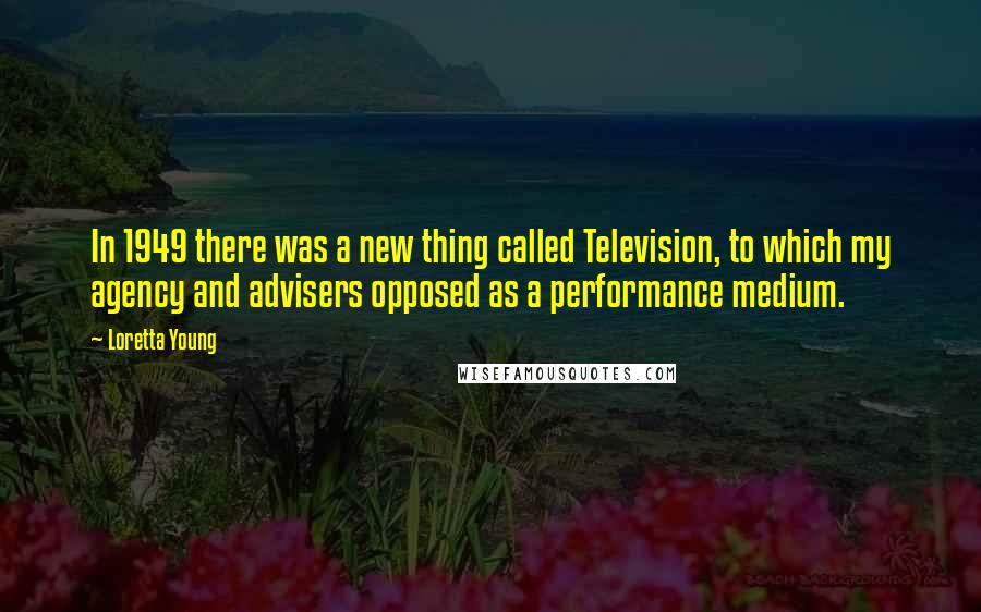 Loretta Young Quotes: In 1949 there was a new thing called Television, to which my agency and advisers opposed as a performance medium.