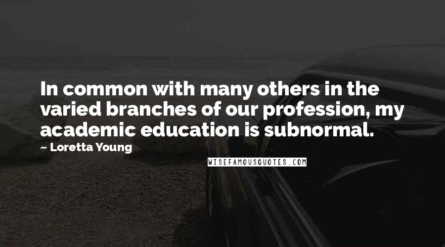 Loretta Young Quotes: In common with many others in the varied branches of our profession, my academic education is subnormal.