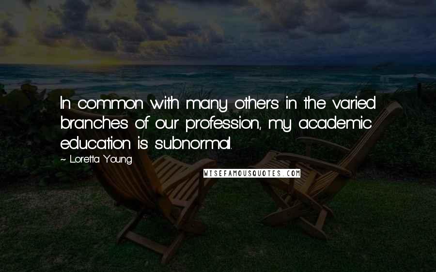 Loretta Young Quotes: In common with many others in the varied branches of our profession, my academic education is subnormal.