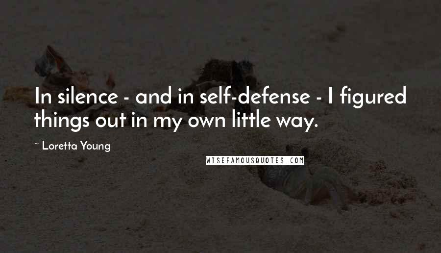 Loretta Young Quotes: In silence - and in self-defense - I figured things out in my own little way.