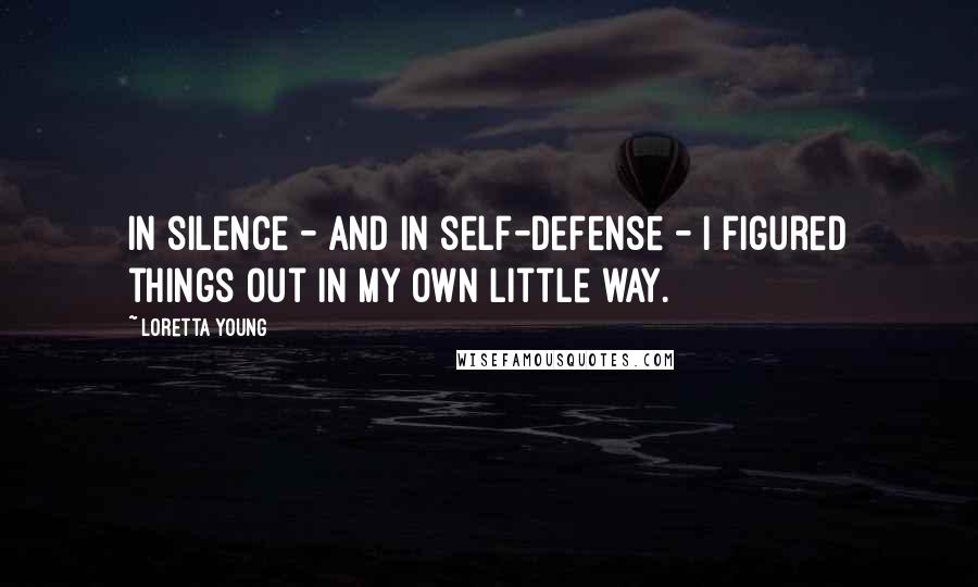 Loretta Young Quotes: In silence - and in self-defense - I figured things out in my own little way.