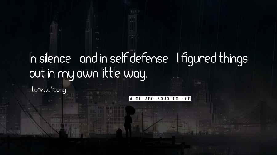 Loretta Young Quotes: In silence - and in self-defense - I figured things out in my own little way.