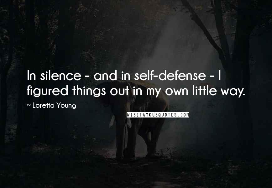 Loretta Young Quotes: In silence - and in self-defense - I figured things out in my own little way.