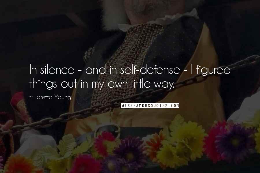 Loretta Young Quotes: In silence - and in self-defense - I figured things out in my own little way.