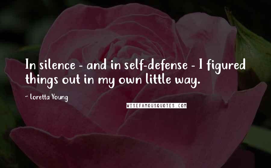 Loretta Young Quotes: In silence - and in self-defense - I figured things out in my own little way.