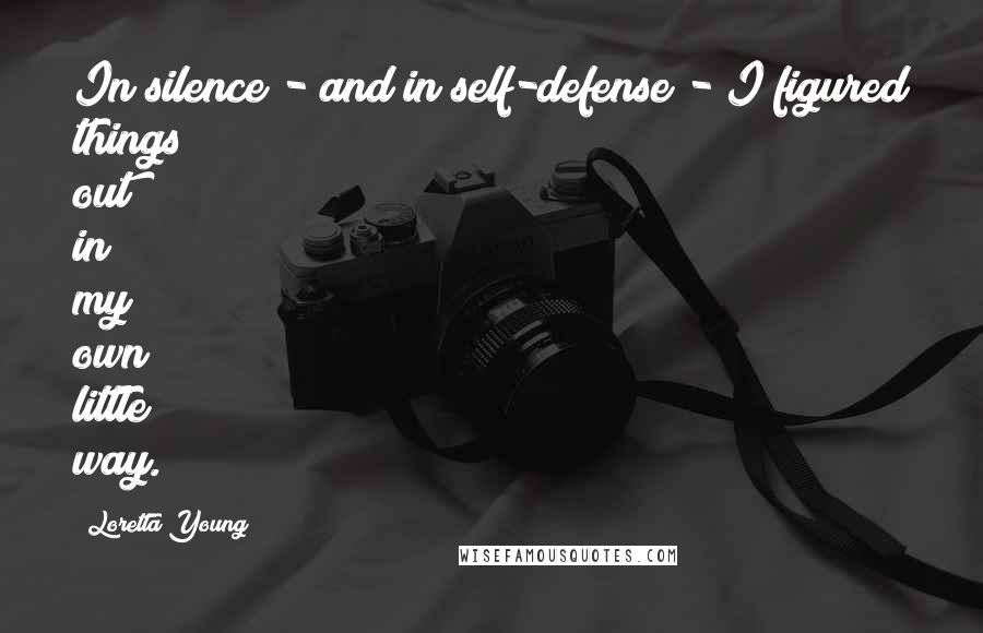 Loretta Young Quotes: In silence - and in self-defense - I figured things out in my own little way.