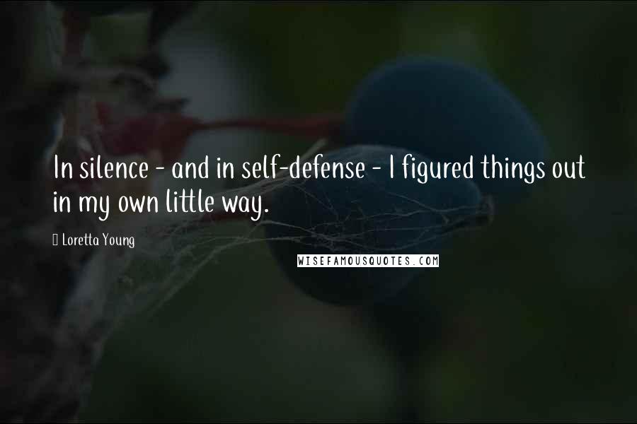 Loretta Young Quotes: In silence - and in self-defense - I figured things out in my own little way.