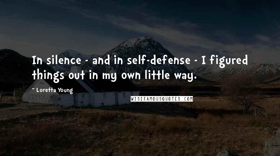 Loretta Young Quotes: In silence - and in self-defense - I figured things out in my own little way.