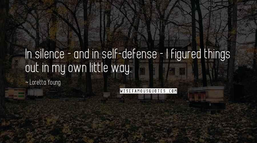 Loretta Young Quotes: In silence - and in self-defense - I figured things out in my own little way.