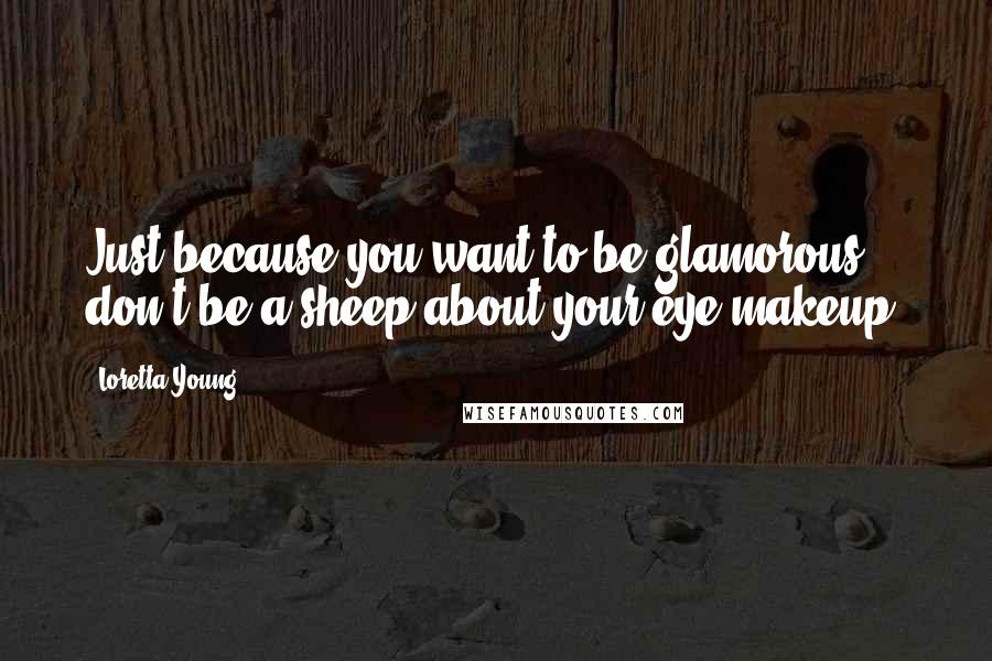 Loretta Young Quotes: Just because you want to be glamorous, don't be a sheep about your eye makeup.