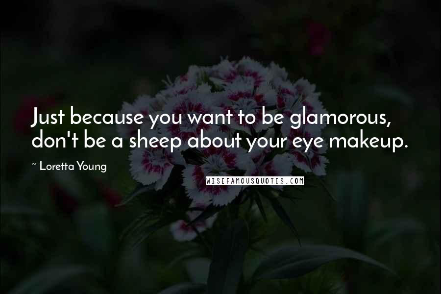 Loretta Young Quotes: Just because you want to be glamorous, don't be a sheep about your eye makeup.