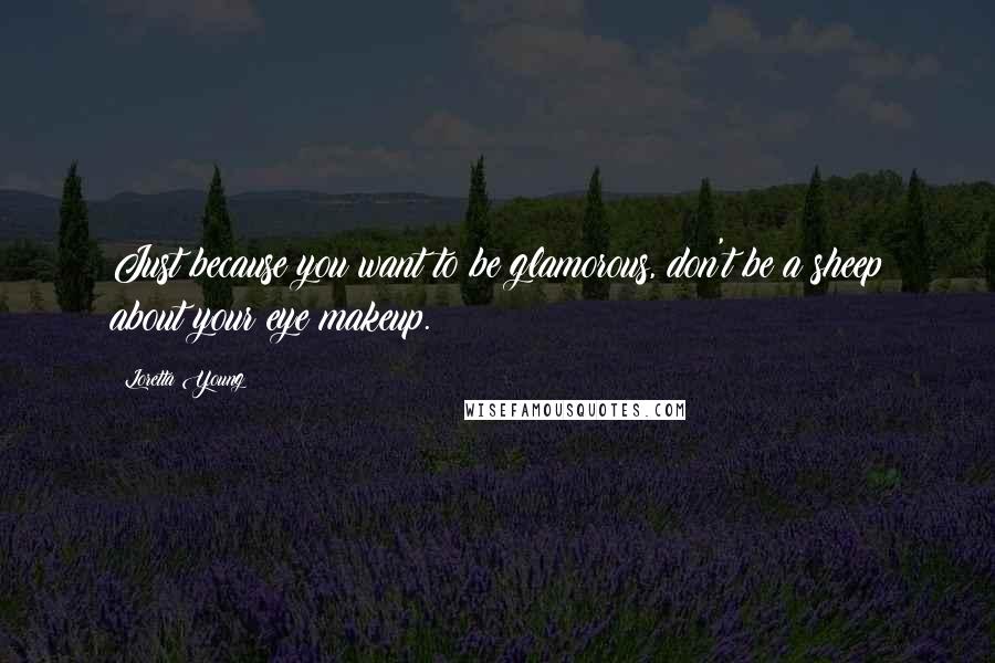 Loretta Young Quotes: Just because you want to be glamorous, don't be a sheep about your eye makeup.