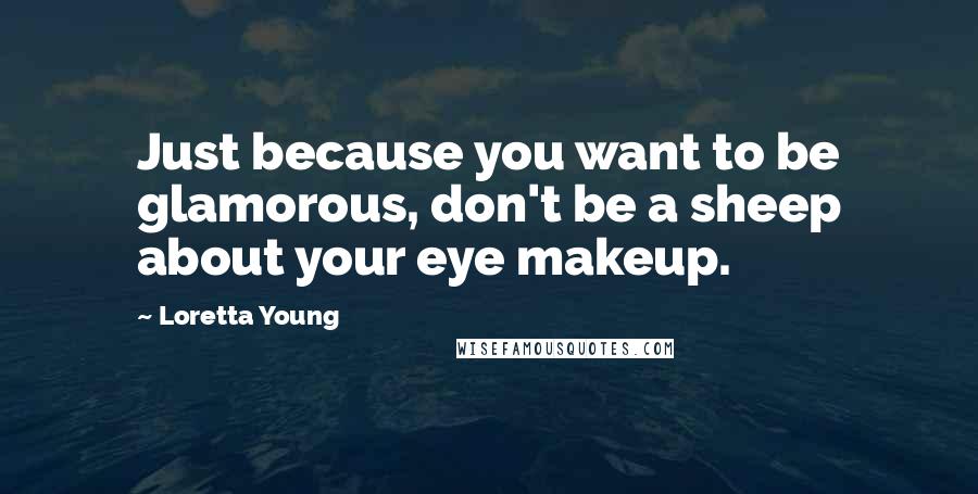 Loretta Young Quotes: Just because you want to be glamorous, don't be a sheep about your eye makeup.