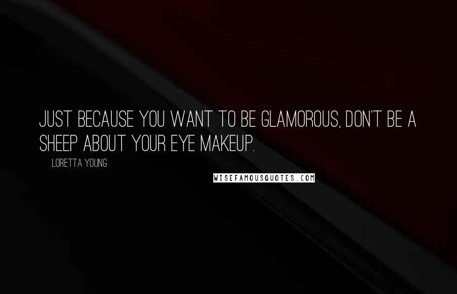 Loretta Young Quotes: Just because you want to be glamorous, don't be a sheep about your eye makeup.