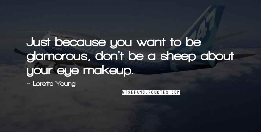 Loretta Young Quotes: Just because you want to be glamorous, don't be a sheep about your eye makeup.