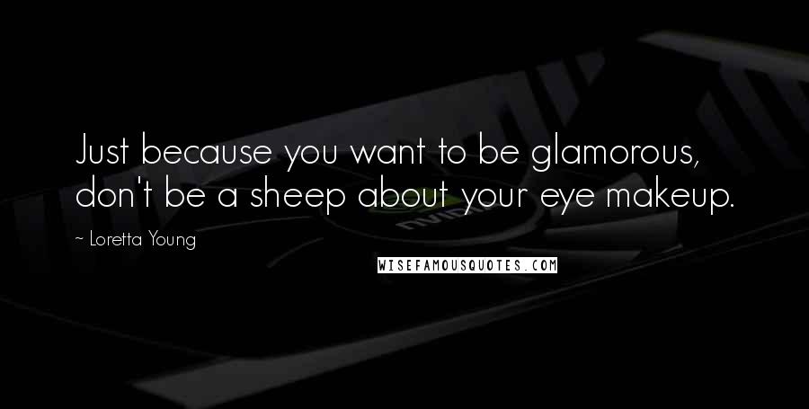 Loretta Young Quotes: Just because you want to be glamorous, don't be a sheep about your eye makeup.