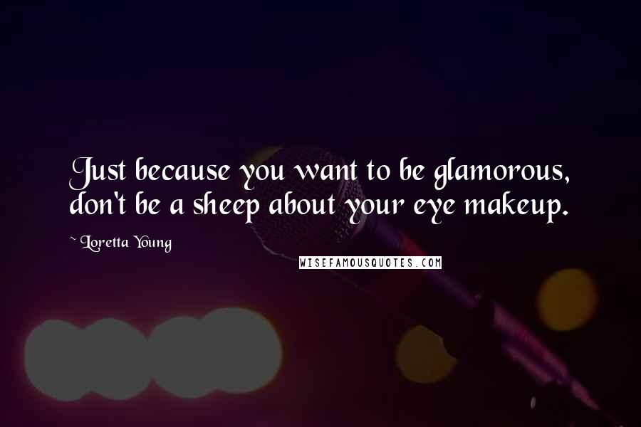 Loretta Young Quotes: Just because you want to be glamorous, don't be a sheep about your eye makeup.