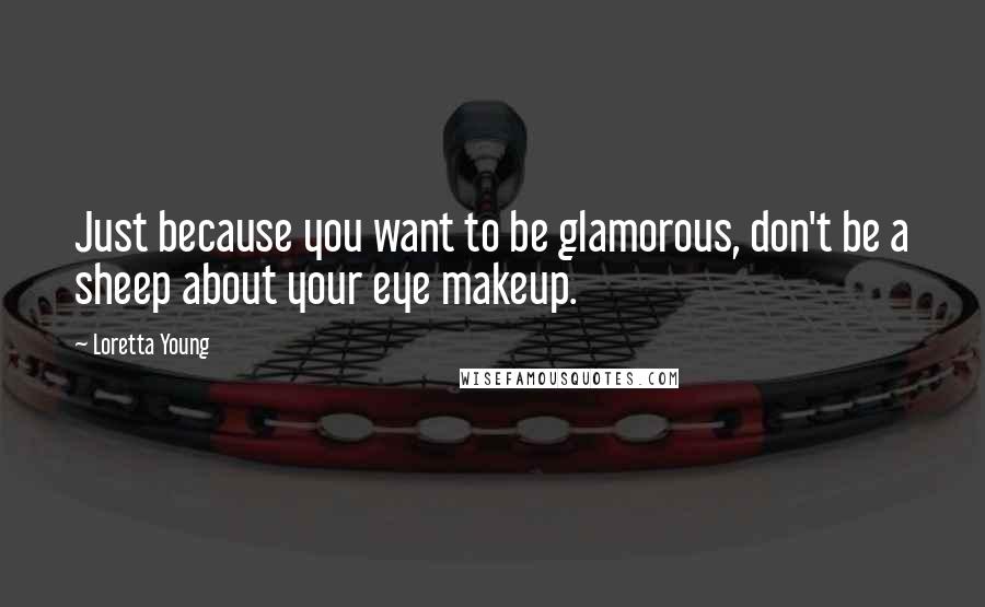 Loretta Young Quotes: Just because you want to be glamorous, don't be a sheep about your eye makeup.