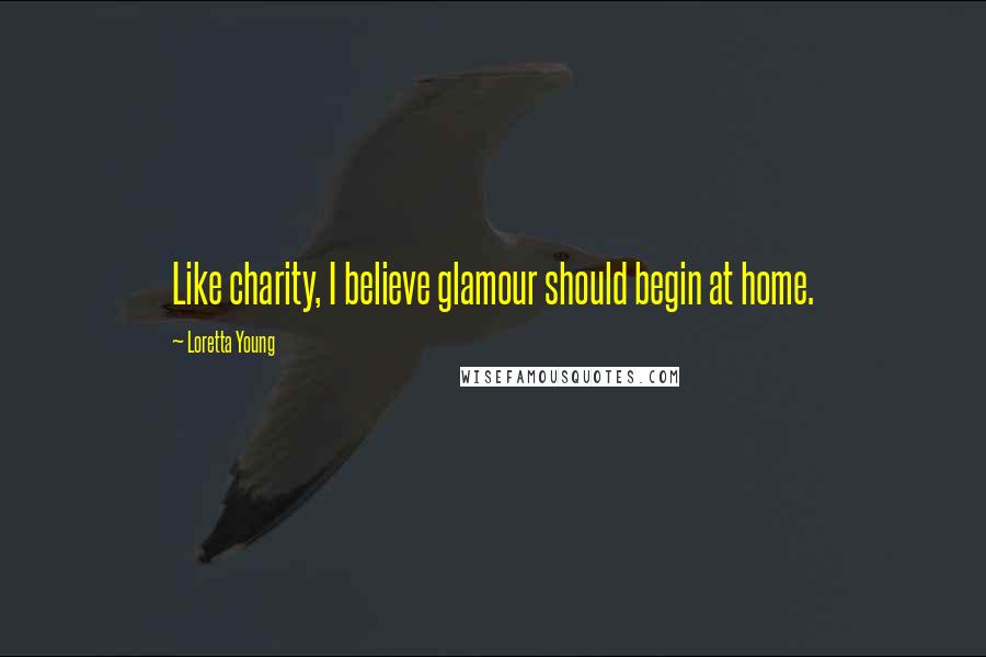 Loretta Young Quotes: Like charity, I believe glamour should begin at home.