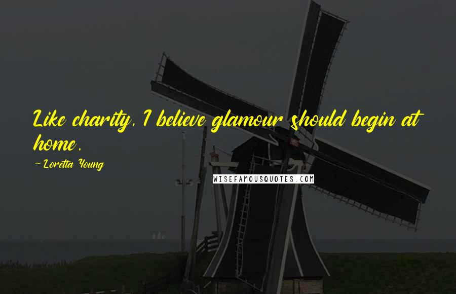 Loretta Young Quotes: Like charity, I believe glamour should begin at home.
