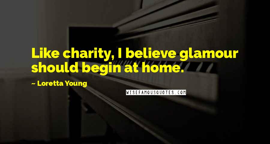 Loretta Young Quotes: Like charity, I believe glamour should begin at home.