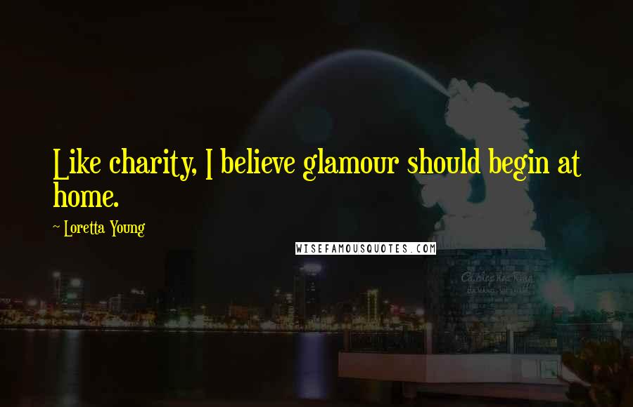 Loretta Young Quotes: Like charity, I believe glamour should begin at home.