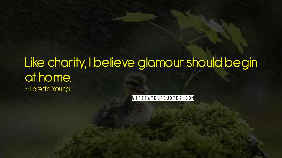 Loretta Young Quotes: Like charity, I believe glamour should begin at home.