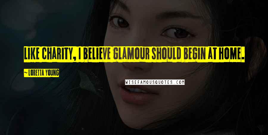 Loretta Young Quotes: Like charity, I believe glamour should begin at home.