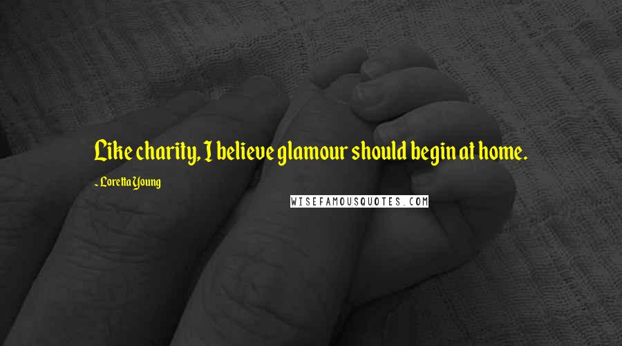 Loretta Young Quotes: Like charity, I believe glamour should begin at home.