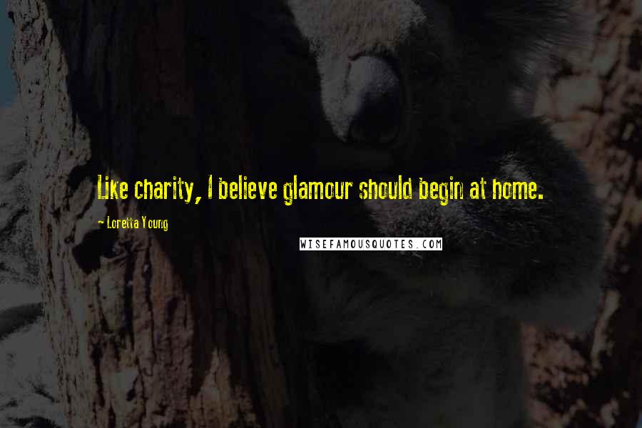 Loretta Young Quotes: Like charity, I believe glamour should begin at home.