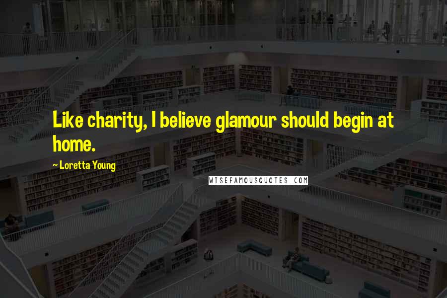 Loretta Young Quotes: Like charity, I believe glamour should begin at home.