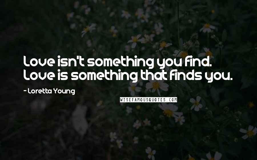 Loretta Young Quotes: Love isn't something you find. Love is something that finds you.