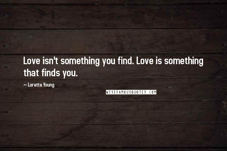 Loretta Young Quotes: Love isn't something you find. Love is something that finds you.