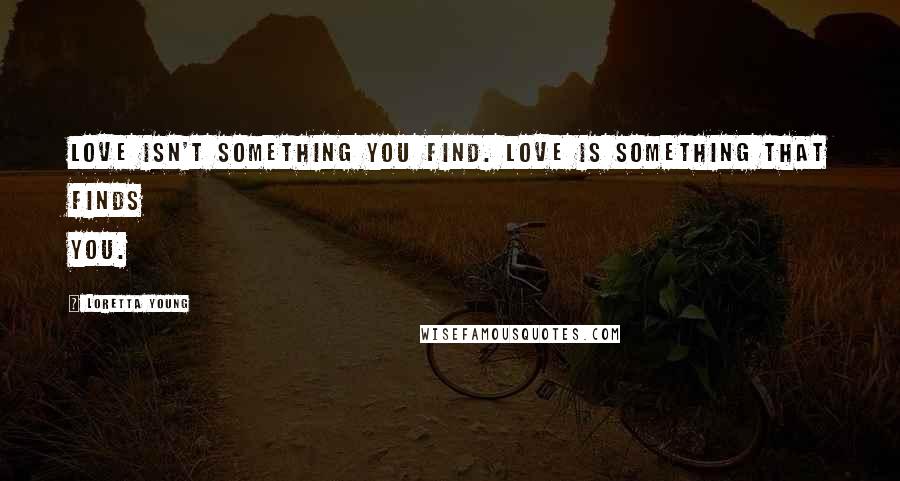 Loretta Young Quotes: Love isn't something you find. Love is something that finds you.