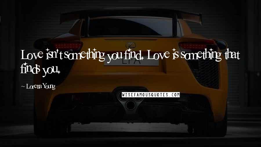 Loretta Young Quotes: Love isn't something you find. Love is something that finds you.