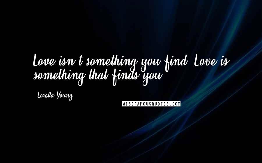 Loretta Young Quotes: Love isn't something you find. Love is something that finds you.