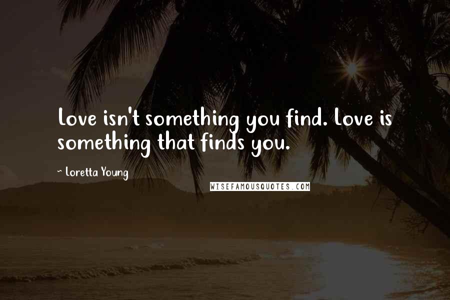 Loretta Young Quotes: Love isn't something you find. Love is something that finds you.