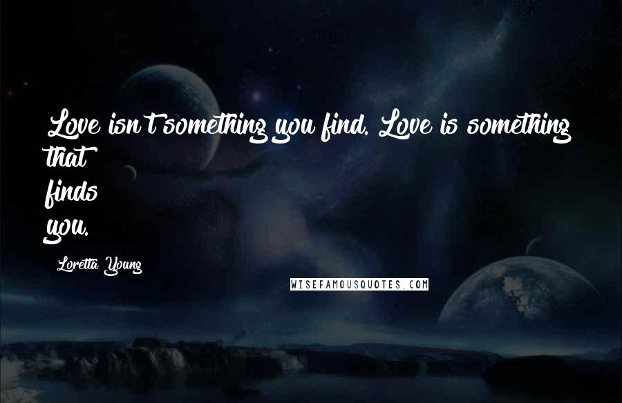 Loretta Young Quotes: Love isn't something you find. Love is something that finds you.